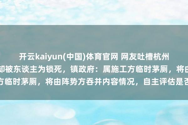 开云kaiyun(中国)体育官网 网友吐槽杭州一泊车场公厕样式皆全，却被东谈主为锁死，镇政府：属施工方临时茅厕，将由阵势方吞并内容情况，自主评估是否对外绽放