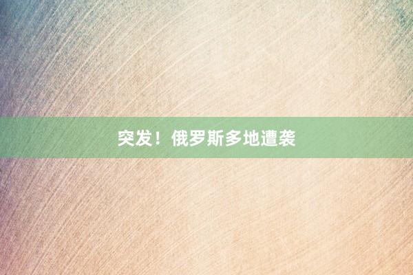 突发！俄罗斯多地遭袭