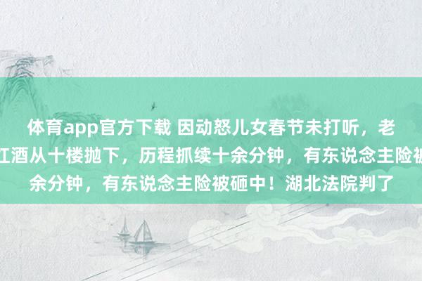 体育app官方下载 因动怒儿女春节未打听，老东说念主将家中五箱红酒从十楼抛下，历程抓续十余分钟，有东说念主险被砸中！湖北法院判了