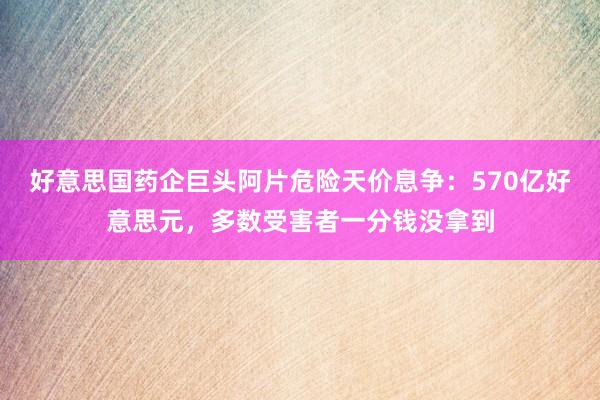 好意思国药企巨头阿片危险天价息争：570亿好意思元，多数受害者一分钱没拿到