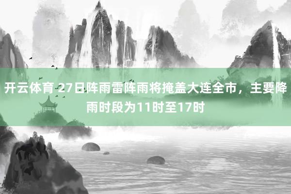 开云体育 27日阵雨雷阵雨将掩盖大连全市，主要降雨时段为11时至17时