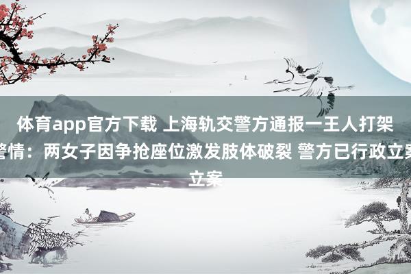 体育app官方下载 上海轨交警方通报一王人打架警情：两女子因争抢座位激发肢体破裂 警方已行政立案