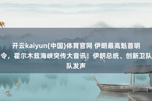 开云kaiyun(中国)体育官网 伊朗最高魁首明确下令，霍尔木兹海峡突传大音讯！伊朗总统、创新卫队发声