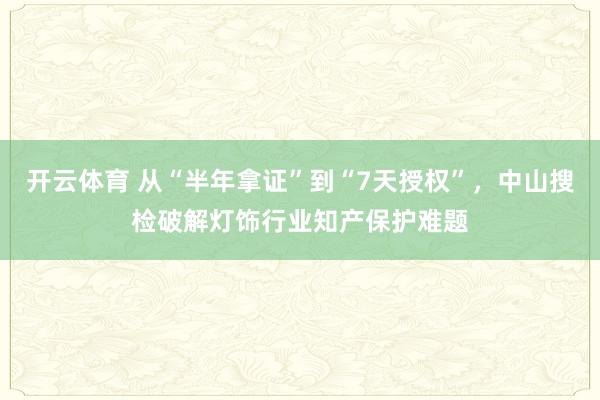 开云体育 从“半年拿证”到“7天授权”，中山搜检破解灯饰行业知产保护难题