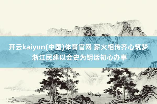 开云kaiyun(中国)体育官网 薪火相传齐心筑梦 浙江民建以会史为钥话初心办事