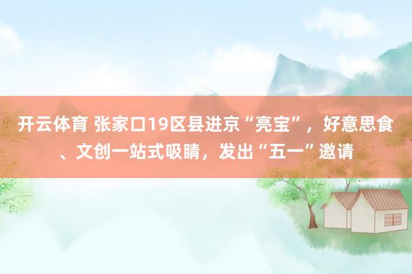 开云体育 张家口19区县进京“亮宝”，好意思食、文创一站式吸睛，发出“五一”邀请