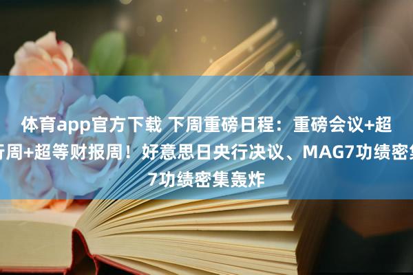 体育app官方下载 下周重磅日程：重磅会议+超等央行周+超等财报周！好意思日央行决议、MAG7功绩密集轰炸