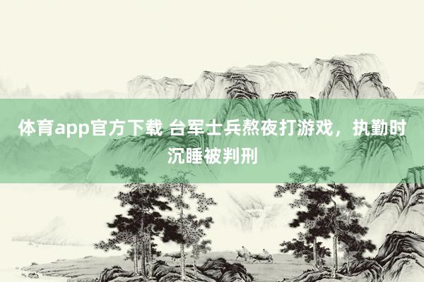 体育app官方下载 台军士兵熬夜打游戏，执勤时沉睡被判刑