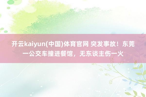 开云kaiyun(中国)体育官网 突发事故！东莞一公交车撞进餐馆，无东谈主伤一火
