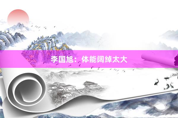 李国旭：体能阔绰太大