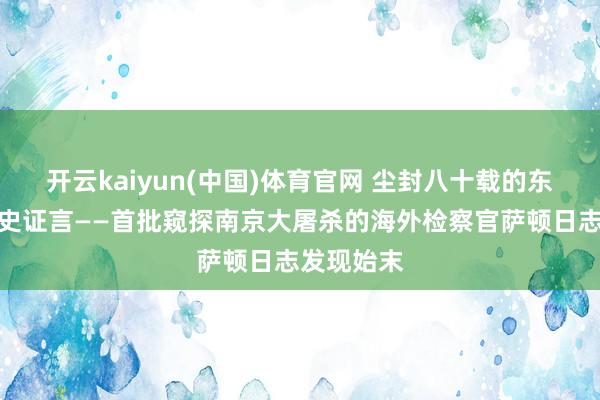 开云kaiyun(中国)体育官网 尘封八十载的东京审判历史证言——首批窥探南京大屠杀的海外检察官萨顿日志发现始末