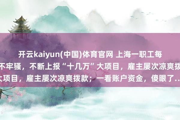 开云kaiyun(中国)体育官网 上海一职工每天最早到最晚走，加班从不牢骚，不断上报“十几万”大项目，雇主屡次凉爽拨款；一看账户资金，傻眼了……
