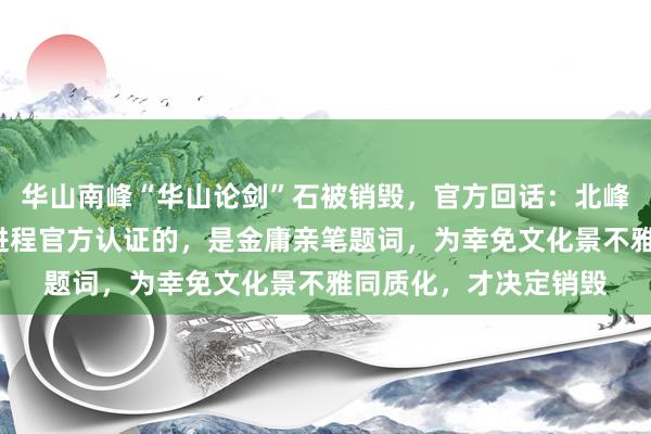 华山南峰“华山论剑”石被销毁，官方回话：北峰的“华山论剑”石是进程官方认证的，是金庸亲笔题词，为幸免文化景不雅同质化，才决定销毁