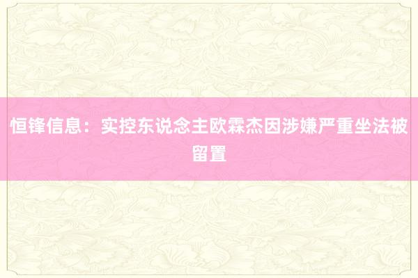 恒锋信息：实控东说念主欧霖杰因涉嫌严重坐法被留置