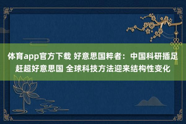 体育app官方下载 好意思国粹者：中国科研插足赶超好意思国 全球科技方法迎来结构性变化