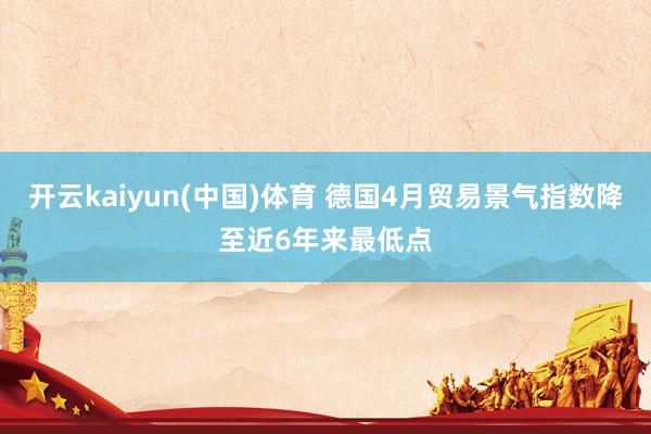 开云kaiyun(中国)体育 德国4月贸易景气指数降至近6年来最低点