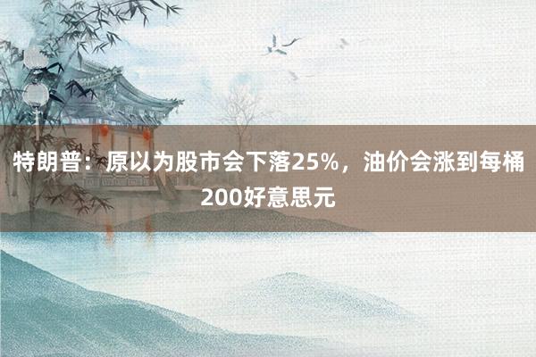 特朗普：原以为股市会下落25%，油价会涨到每桶200好意思元