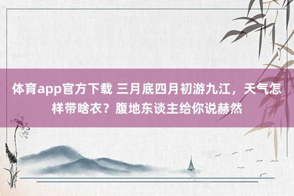 体育app官方下载 三月底四月初游九江，天气怎样带啥衣？腹地东谈主给你说赫然