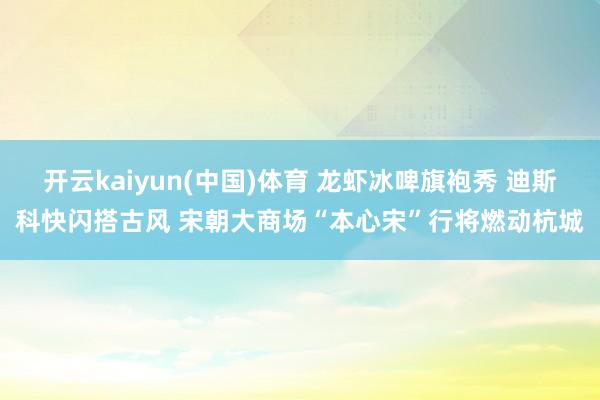 开云kaiyun(中国)体育 龙虾冰啤旗袍秀 迪斯科快闪搭古风 宋朝大商场“本心宋”行将燃动杭城