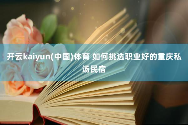 开云kaiyun(中国)体育 如何挑选职业好的重庆私汤民宿