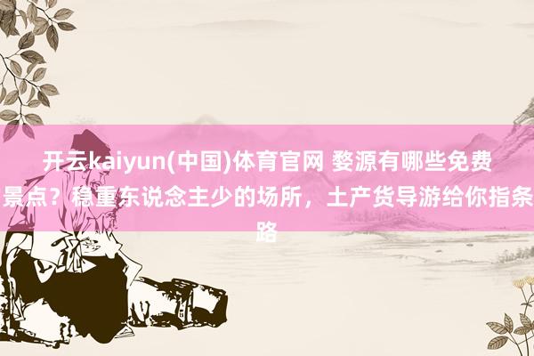 开云kaiyun(中国)体育官网 婺源有哪些免费的景点？稳重东说念主少的场所，土产货导游给你指条路