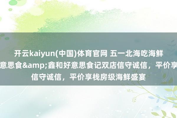开云kaiyun(中国)体育官网 五一北海吃海鲜不踩坑！和记好意思食&鑫和好意思食记双店信守诚信，平价享栈房级海鲜盛宴