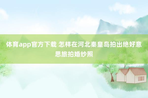 体育app官方下载 怎样在河北秦皇岛拍出绝好意思旅拍婚纱照