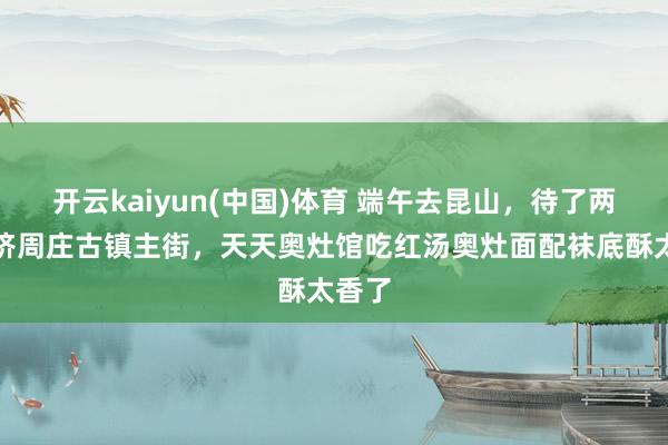 开云kaiyun(中国)体育 端午去昆山，待了两天没挤周庄古镇主街，天天奥灶馆吃红汤奥灶面配袜底酥太香了