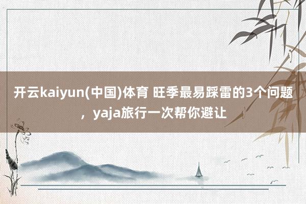 开云kaiyun(中国)体育 旺季最易踩雷的3个问题，yaja旅行一次帮你避让