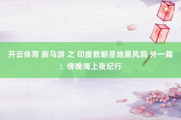开云体育 新马游 之 印度教朝圣地黑风洞 外一篇：傍晚海上夜纪行