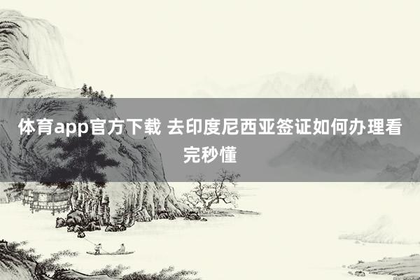 体育app官方下载 去印度尼西亚签证如何办理看完秒懂
