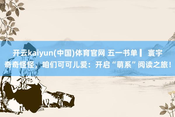 开云kaiyun(中国)体育官网 五一书单 ▎寰宇奇奇怪怪，咱们可可儿爱：开启“萌系”阅读之旅！