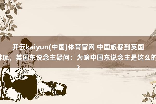 开云kaiyun(中国)体育官网 中国旅客到英国游玩，英国东说念主疑问：为啥中国东说念主是这么的？