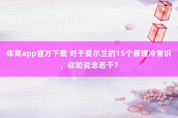 体育app官方下载 对于爱尔兰的15个原理冷常识，你知说念若干？