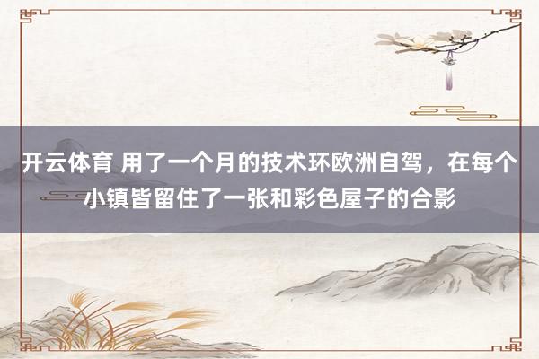 开云体育 用了一个月的技术环欧洲自驾，在每个小镇皆留住了一张和彩色屋子的合影