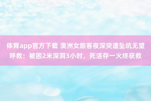 体育app官方下载 澳洲女旅客夜深突遭坠坑无望呼救：被困2米深洞3小时，死活存一火终获救