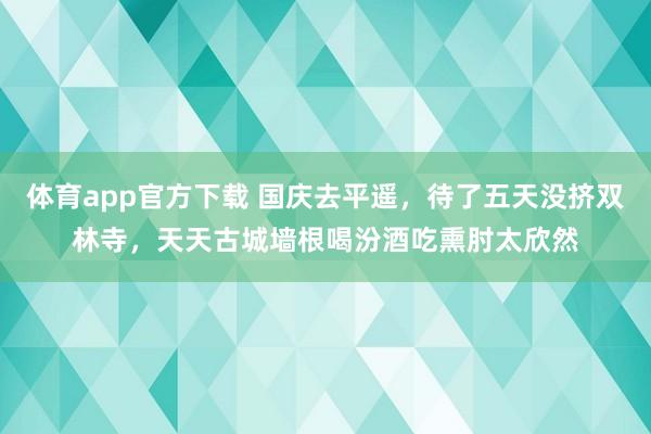 体育app官方下载 国庆去平遥，待了五天没挤双林寺，天天古城墙根喝汾酒吃熏肘太欣然