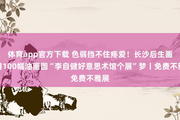 体育app官方下载 色弱挡不住疼爱！长沙后生画家用100幅油画圆“李自健好意思术馆个展”梦丨免费不雅展