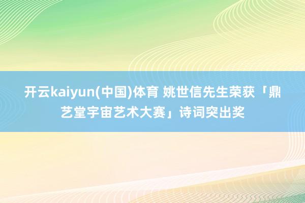 开云kaiyun(中国)体育 姚世信先生荣获「鼎艺堂宇宙艺术大赛」诗词突出奖