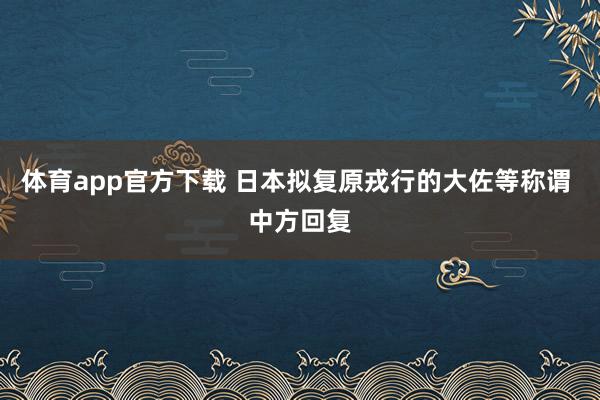 体育app官方下载 日本拟复原戎行的大佐等称谓 中方回复