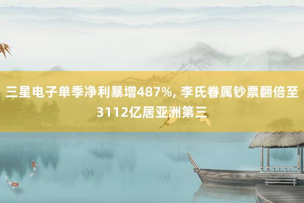 三星电子单季净利暴增487%， 李氏眷属钞票翻倍至3112亿居亚洲第三