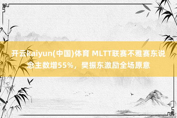 开云kaiyun(中国)体育 MLTT联赛不雅赛东说念主数增55%，樊振东激励全场原意