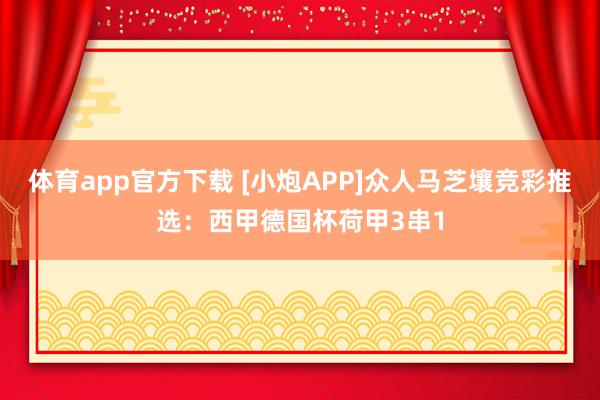 体育app官方下载 [小炮APP]众人马芝壤竞彩推选：西甲德国杯荷甲3串1