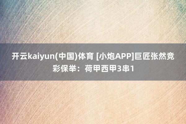 开云kaiyun(中国)体育 [小炮APP]巨匠张然竞彩保举：荷甲西甲3串1