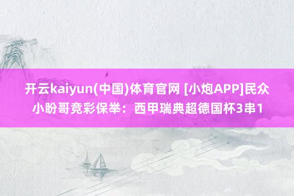 开云kaiyun(中国)体育官网 [小炮APP]民众小盼哥竞彩保举：西甲瑞典超德国杯3串1