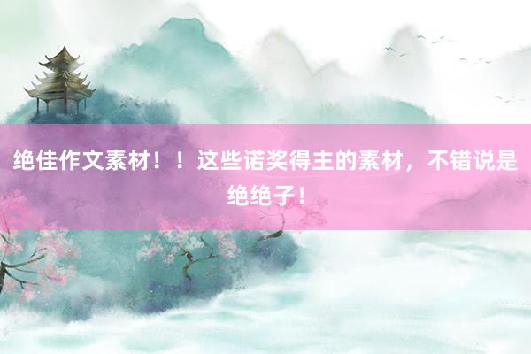 绝佳作文素材！！这些诺奖得主的素材，不错说是绝绝子！