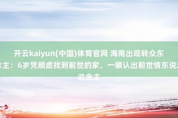 开云kaiyun(中国)体育官网 海南出现转众东说念主：6岁凭顾虑找到前世的家，一眼认出前世情东说念主