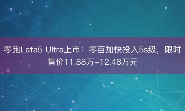 零跑Lafa5 Ultra上市：零百加快投入5s级，限时售价11.88万-12.48万元