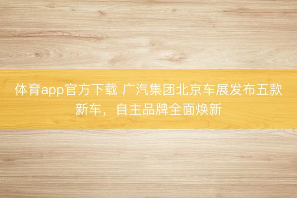 体育app官方下载 广汽集团北京车展发布五款新车，自主品牌全面焕新