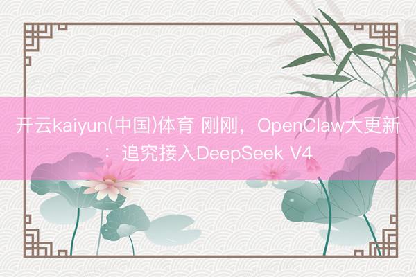开云kaiyun(中国)体育 刚刚，OpenClaw大更新：追究接入DeepSeek V4
